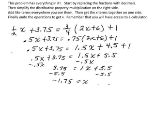 This problem has everything in it! Start by replacing the fractions with decimals.
Then simplify the distributive property multiplication on the right side.
Add like terms everywhere you see them. Then get the x terms together on one side.
Finally undo the operations to get x. Remember that you will have access to a calculator.
 