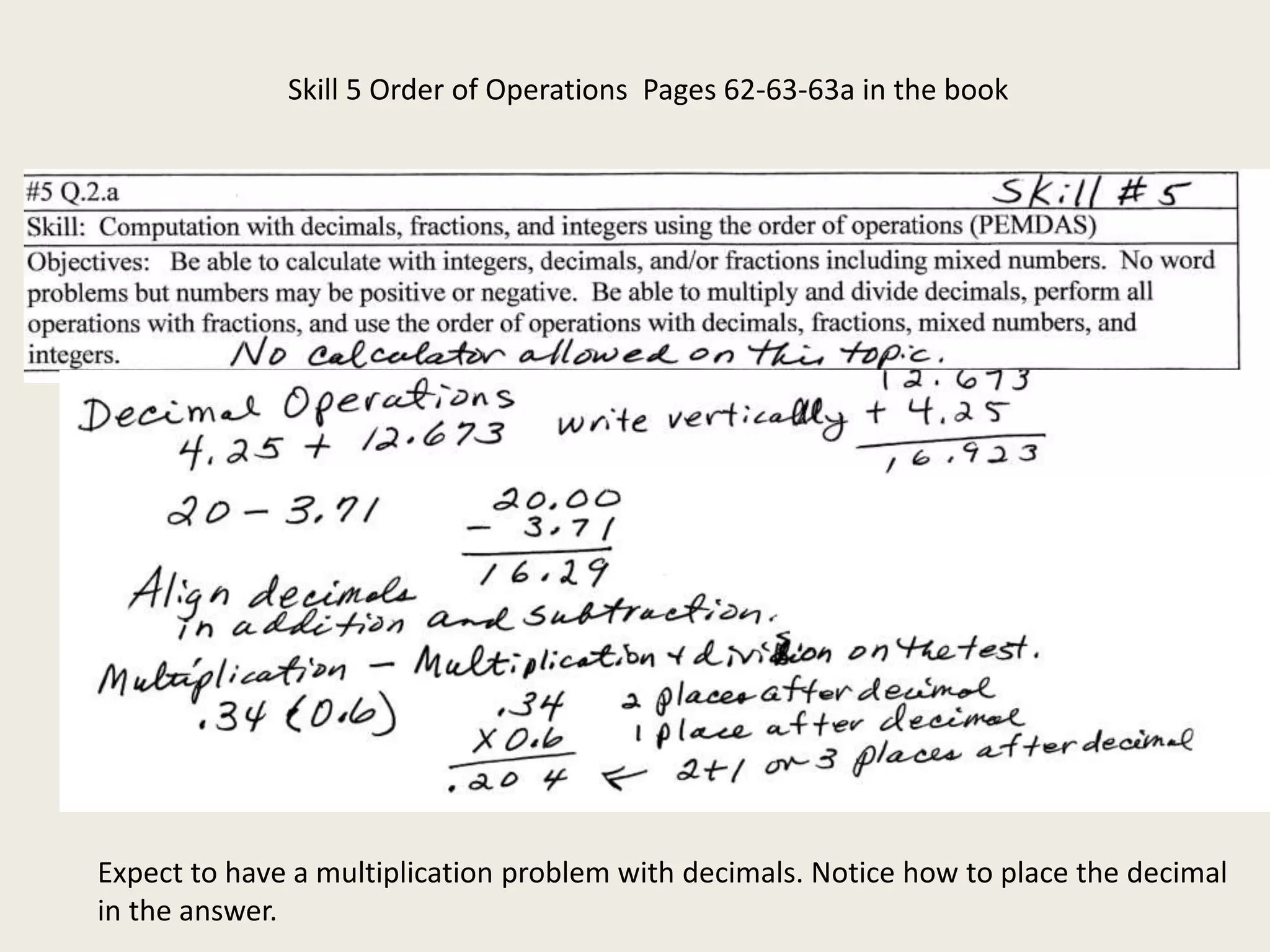 Skill 5 Order of Operations Pages 62-63-63a in the book
Expect to have a multiplication problem with decimals. Notice how to place the decimal
in the answer.