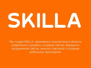 Мы студия SKILLA, занимаемся творчеством в области
 графического дизайна, создания сайтов, брендинга,
 продвижения сайтов, запуска стартапов и создания
              мобильных приложений.
 