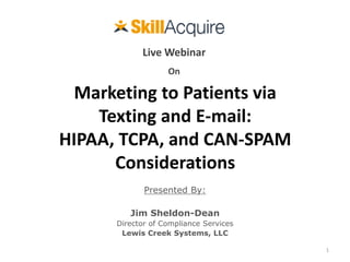 Marketing to Patients via
Texting and E-mail:
HIPAA, TCPA, and CAN-SPAM
Considerations
Presented By:
Jim Sheldon-Dean
Director of Compliance Services
Lewis Creek Systems, LLC
1
Live Webinar
On
 