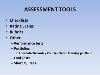 ASSESSMENT TOOLS
• Checklists
• Rating Scales
• Rubrics
• Other
– Performance tests
– Portfolios
• Anecdotal Records / Course related learning portfolio
– Oral Tests
– Short Quizzes.
 