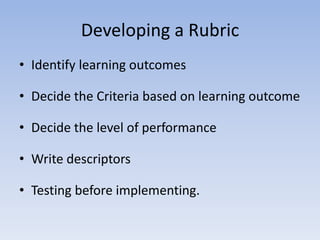 Developing a Rubric
• Identify learning outcomes
• Decide the Criteria based on learning outcome
• Decide the level of performance
• Write descriptors
• Testing before implementing.
 