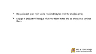  He cannot get away from taking responsibility for even the smallest error.
 Engage in productive dialogue with your team-mates and be empathetic towards
them.
 