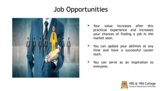  Your value increases after this
practical experience and increases
your chances of finding a job in the
market soon.
 You can update your abilities at any
time and have a successful career
start.
 You can serve as an inspiration to
everyone.
Job Opportunities
 