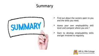  Find out about the careers open to you
and the skills you need.
 Assess your own employability skill
level and compare where you are ?
 Start to develop employability skills
and get involved to regularly.
Summary
 