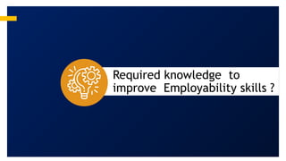 Required knowledge to
improve Employability skills ?
 