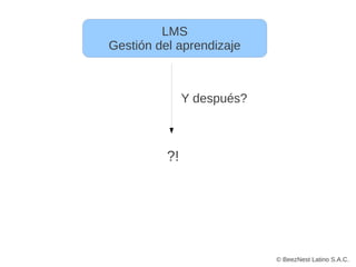 LMS
Gestión del aprendizaje



               Y después?



          ?!




                            © BeezNest Latino S.A.C.
 