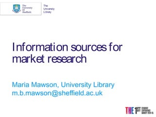 Information sourcesfor
market research
Maria Mawson, University Library
m.b.mawson@sheffield.ac.uk
The
University
Library
 