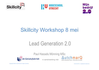 Skillcity Workshop 8 mei

                                                                     Lead Generation 2.0
                                                                       Paul Hassels Mönning MSc
                                                                             in samenwerking met

Copyright	
  ©2012	
  DutchmarQ.	
  All	
  rights	
  reserved.	
                                   DutchmarQ®	
  is	
  a	
  registered	
  tradename	
  	
  
 