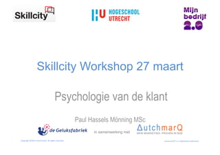 Skillcity Workshop 27 maart

                                                   Psychologie van de klant
                                                                     Paul Hassels Mönning MSc
                                                                           in samenwerking met

Copyright	
  ©2012	
  DutchmarQ.	
  All	
  rights	
  reserved.	
                                 DutchmarQ®	
  is	
  a	
  registered	
  tradename	
  	
  
 