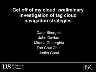 Get off of my cloud: preliminary investigation of tag cloud navigation strategies Carol Shergold John Davies  Mirona Gheorghiu Tan Chui Chui  Judith Good 