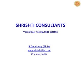 SHRISHTI CONSULTANTS
-Consulting, Training, SKILL COLLEGE
R.Duraisamy (Ph.D)
www.shrishtibiz.com
Chennai, India
 
