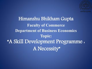 Himanshu Bhikham Gupta
Faculty of Commerce
Department of Business Economics
Topic:
“A Skill Development Programme :
A Necessity”
 