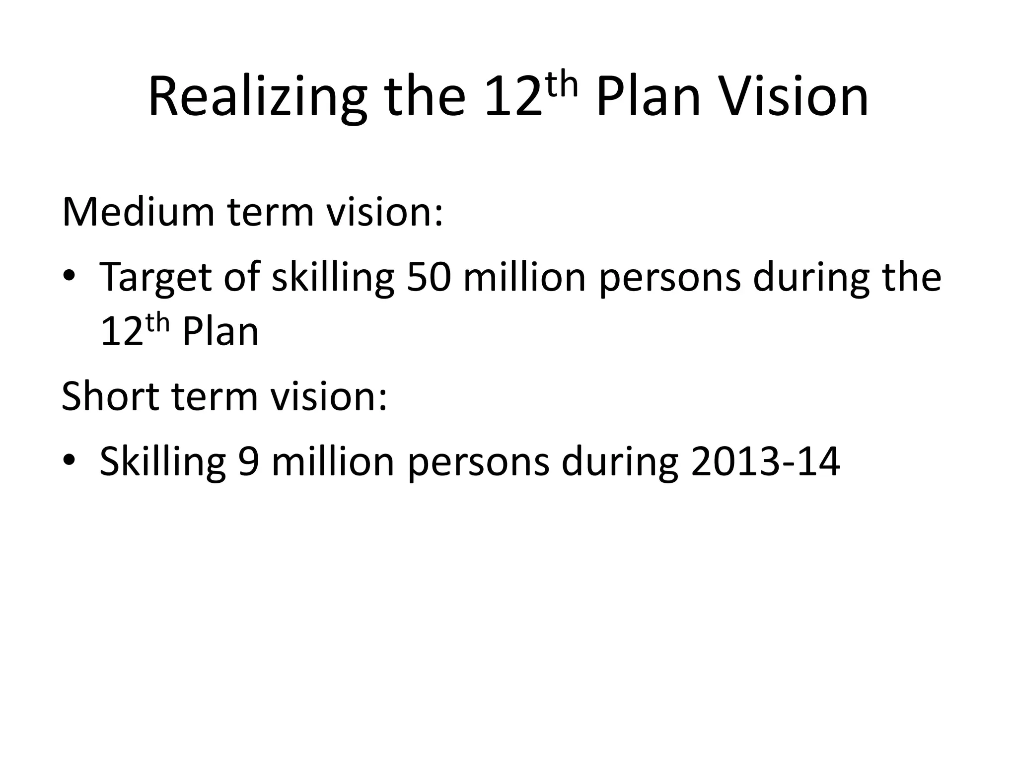 Realizing the 12th Plan Vision
Medium term vision:
• Target of skilling 50 million persons during the
  12th Plan
Short term vision:
• Skilling 9 million persons during 2013-14
 