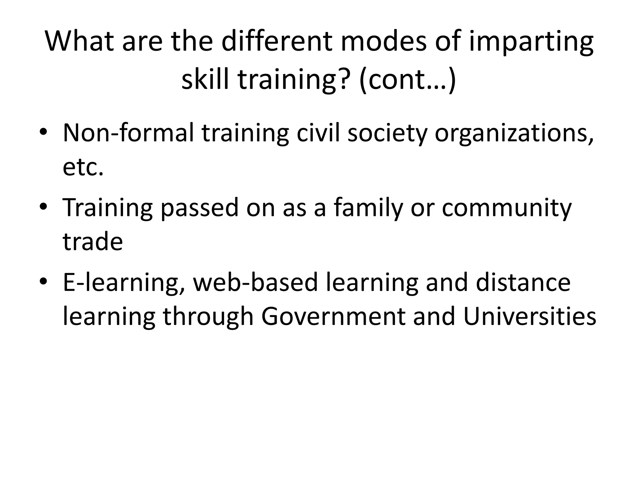What are the different modes of imparting
          skill training? (cont…)
• Non-formal training civil society organizations,
  etc.
• Training passed on as a family or community
  trade
• E-learning, web-based learning and distance
  learning through Government and Universities
 