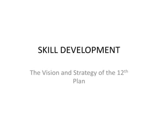 SKILL DEVELOPMENT

The Vision and Strategy of the 12th
               Plan
 