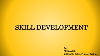 SKILL DEVELOPMENT
By,
PRIYA ASKI,
Soft Skills, Sales, Product Trainer.
 