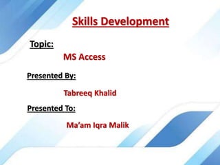 Skills Development
MS Access
Topic:
Presented By:
Tabreeq Khalid
Presented To:
Ma’am Iqra Malik
 