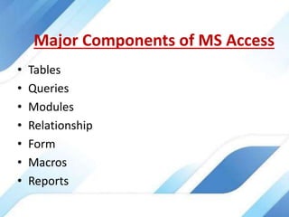 Major Components of MS Access
• Tables
• Queries
• Modules
• Relationship
• Form
• Macros
• Reports
 