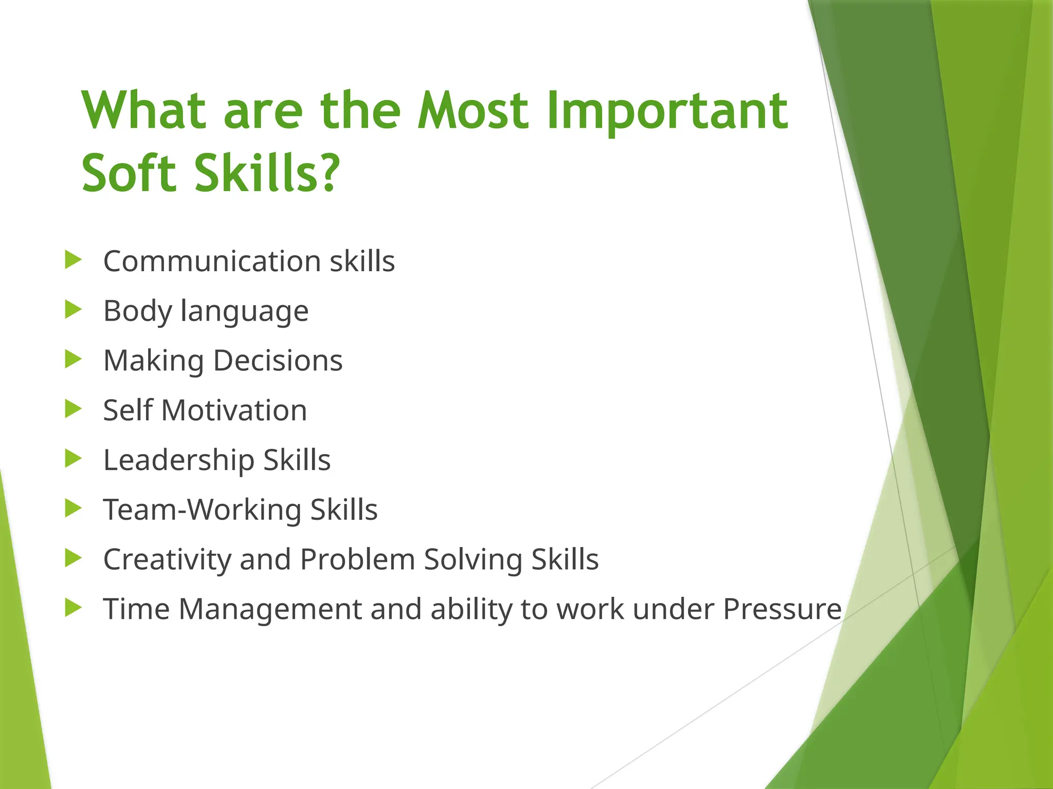 What are the Most Important
Soft Skills?
 Communication skills
 Body language
 Making Decisions
 Self Motivation
 Leadership Skills
 Team-Working Skills
 Creativity and Problem Solving Skills
 Time Management and ability to work under Pressure
 