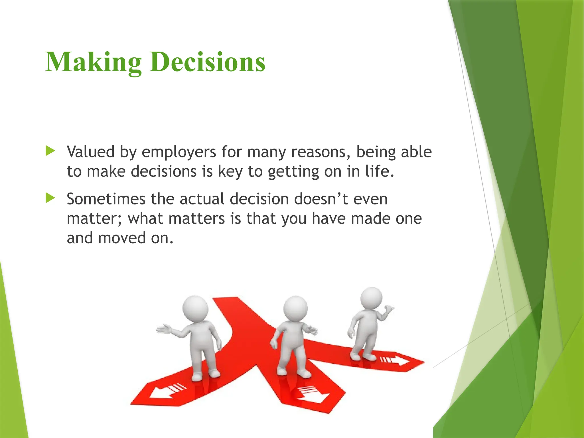 Making Decisions
 Valued by employers for many reasons, being able
to make decisions is key to getting on in life.
 Sometimes the actual decision doesn’t even
matter; what matters is that you have made one
and moved on.
 