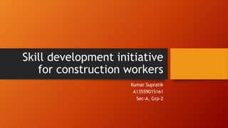 Skill development initiative
for construction workers
Kumar Supratik
A13559015161
Sec-A, Grp-2
 