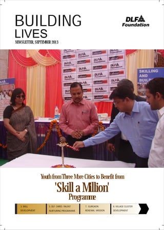 LIVES
BUILDING
NEWSLETTER, SEPTEMBER 2013
Programme
'Skill a Million'
Youth from Three More Cities to Benefit from
3. SKILL
DEVELOPMENT
5. DLF CARES -TALENT
NURTURING PROGRAMME
7. GURGAON
RENEWAL MISSION
8. VILLAGE CLUSTER
DEVELOPMENT
 