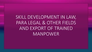 SKILL DEVELOPMENT IN LAW,
PARA LEGAL & OTHER FIELDS
AND EXPORT OF TRAINED
MANPOWER
 