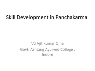 Skill Development in Panchakarma
Vd Ajit Kumar Ojha
Govt. Ashtang Ayurved College ,
Indore
 