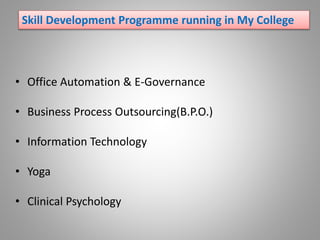 • Office Automation & E-Governance
• Business Process Outsourcing(B.P.O.)
• Information Technology
• Yoga
• Clinical Psychology
Skill Development Programme running in My College
 