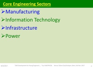 Manufacturing
Information Technology
Infrastructure
Power
8/23/2017 "Skill Development for Young Engineers....." by S MISTRY,OIL Venue: Zaloni Club Duliajan, Date: 2nd Feb. 2017 4
Core Engineering Sectors
 