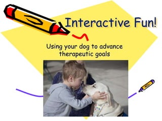 Interactive Fun!
Using your dog to advance
therapeutic goals
 