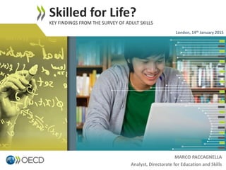 MARCO PACCAGNELLA
Analyst, Directorate for Education and Skills
Skilled for Life?
KEY FINDINGS FROM THE SURVEY OF ADULT SKILLS
1
London, 14th January 2015
 