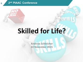 00 2nd PIAAC Conference
Skilled for Life?
Andreas Schleicher
22 November 2015
 