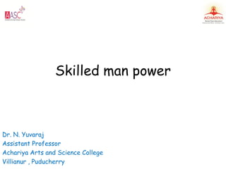 Skilled man power
Dr. N. Yuvaraj
Assistant Professor
Achariya Arts and Science College
Villianur , Puducherry
 