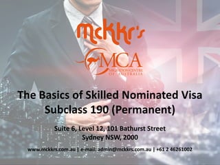 The Basics of Skilled Nominated Visa
Subclass 190 (Permanent)
Suite 6, Level 12, 101 Bathurst Street
Sydney NSW, 2000
www.mckkrs.com.au | e-mail: admin@mckkrs.com.au | +61 2 46261002
 