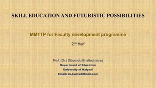 Prof. (Dr.) Dibyendu Bhattacharyya
Department of Education
University of Kalyani
Email: db.ku@rediffmail.com
SKILL EDUCATION AND FUTURISTIC POSSIBILITIES
MMTTP for Faculty development programme
2nd Half
 