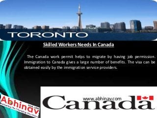 Skilled Workers Needs In Canada
The Canada work permit helps to migrate by having job permission.
Immigration to Canada gives a large number of benefits. The visa can be
obtained easily by the immigration service providers.
www.abhinav.com
 