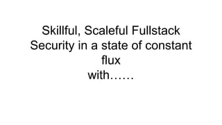 Skillful, Scaleful Fullstack
Security in a state of constant
flux
with……
 
