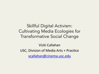 Skillful Digital Activism:
Cultivating Media Ecologies for
Transformative Social Change
Vicki	
  Callahan	
  
USC,	
  Division	
  of	
  Media	
  Arts	
  +	
  Prac;ce	
  
vcallahan@cinema.usc.edu	
  
	
  
 