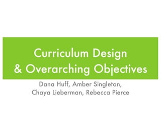 Curriculum Design
& Overarching Objectives
     Dana Huff, Amber Singleton,
   Chaya Lieberman, Rebecca Pierce
 
