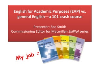 English for Academic Purposes (EAP) vs.
general English—a 101 crash course
Presenter: Zoe Smith
Commissioning Editor for Macmillan Skillful series
 
