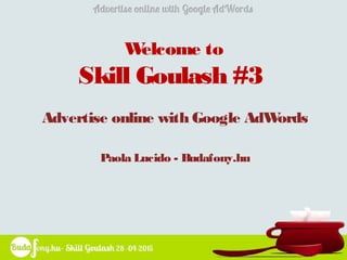 Welcome to
Skill Goulash #3
Advertise online with Google AdWords
Paola Lucido - Budafony.hu
 