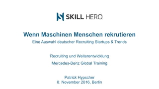 Wenn Maschinen Menschen rekrutieren
Eine Auswahl deutscher Recruiting Startups & Trends
Recruiting und Weiterentwicklung
Mercedes-Benz Global Training
Patrick Hypscher
8. November 2016, Berlin
 