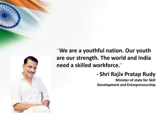 “We are a youthful nation. Our youth
are our strength. The world and India
need a skilled workforce.”
- Shri Rajiv Pratap Rudy
Minister of state for Skill
Development and Entrepreneurship
 