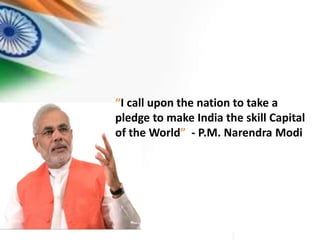 “I call upon the nation to take a
pledge to make India the skill Capital
of the World” - P.M. Narendra Modi
 