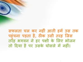 सफलता चल कर नह ीं आती हमें उस तक
पहींचना पड़ता है, ठीक उसी तरह जिस
तरह भगवन ने हर पक्षी के ललए भोिन
तो दिया है पर उसके घोसले में नह ीं।
 