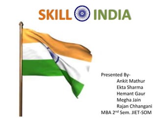 Presented By-
Ankit Mathur
Ekta Sharma
Hemant Gaur
Megha Jain
Rajan Chhangani
MBA 2nd Sem. JIET-SOM
SKILL INDIA
 