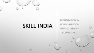 SKILL INDIA
PRESENTATION BY
MOHD SAMIUDDIN
USN SG22BBA043
COURSE : NCC
 