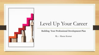 Level Up Your Career
Building Your Professional Development Plan
By :- Manas Kumar
 